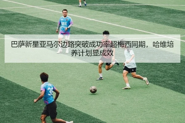 巴萨新星亚马尔边路突破成功率超梅西同期，哈维培养计划显成效 | PG