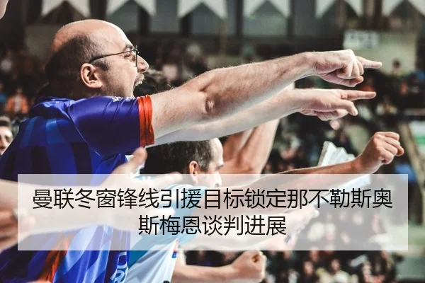 曼联冬窗锋线引援目标锁定那不勒斯奥斯梅恩谈判进展 | PG